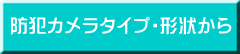 防犯カメラタイプ・形状から 